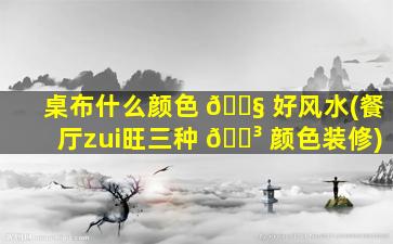 桌布什么颜色 🐧 好风水(餐厅zui
旺三种 🌳 颜色装修)
